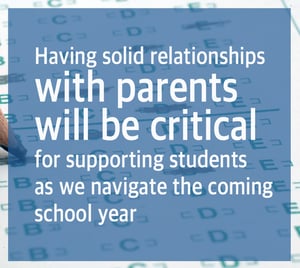 Having solid relationships with parentswill be critical for supporting students as we navigate the coming school year